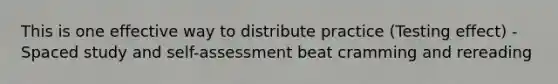 This is one effective way to distribute practice (Testing effect) - Spaced study and self-assessment beat cramming and rereading