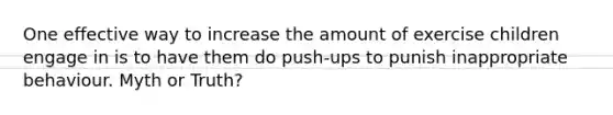 One effective way to increase the amount of exercise children engage in is to have them do push-ups to punish inappropriate behaviour. Myth or Truth?