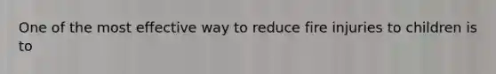 One of the most effective way to reduce fire injuries to children is to