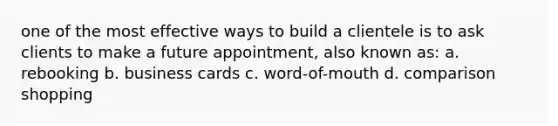 one of the most effective ways to build a clientele is to ask clients to make a future appointment, also known as: a. rebooking b. business cards c. word-of-mouth d. comparison shopping