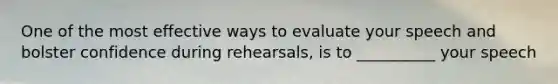 One of the most effective ways to evaluate your speech and bolster confidence during rehearsals, is to __________ your speech