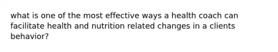 what is one of the most effective ways a health coach can facilitate health and nutrition related changes in a clients behavior?