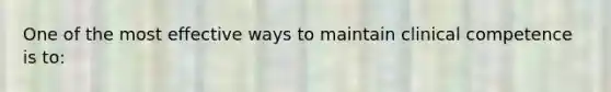 One of the most effective ways to maintain clinical competence is to: