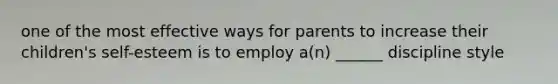 one of the most effective ways for parents to increase their children's self-esteem is to employ a(n) ______ discipline style