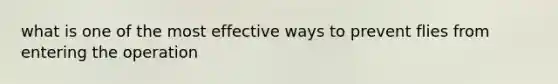 what is one of the most effective ways to prevent flies from entering the operation