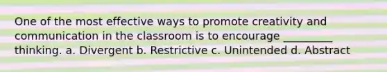 One of the most effective ways to promote creativity and communication in the classroom is to encourage _________ thinking. a. Divergent b. Restrictive c. Unintended d. Abstract