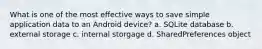 What is one of the most effective ways to save simple application data to an Android device? a. SQLite database b. external storage c. internal storgage d. SharedPreferences object