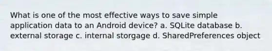 What is one of the most effective ways to save simple application data to an Android device? a. SQLite database b. external storage c. internal storgage d. SharedPreferences object