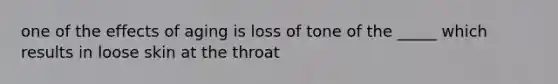 one of the effects of aging is loss of tone of the _____ which results in loose skin at the throat