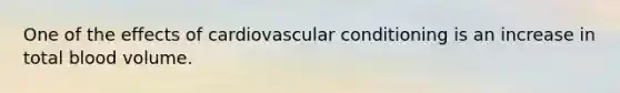 One of the effects of cardiovascular conditioning is an increase in total blood volume.