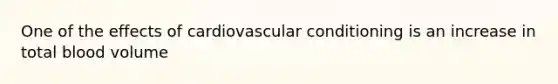 One of the effects of cardiovascular conditioning is an increase in total blood volume