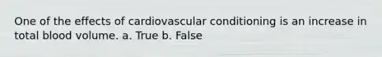 One of the effects of cardiovascular conditioning is an increase in total blood volume. a. True b. False