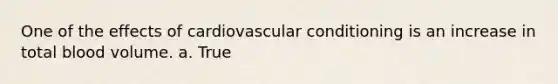 One of the effects of cardiovascular conditioning is an increase in total blood volume. a. True