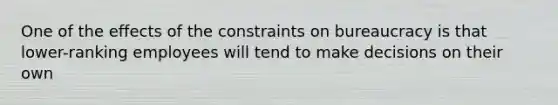 One of the effects of the constraints on bureaucracy is that lower-ranking employees will tend to make decisions on their own