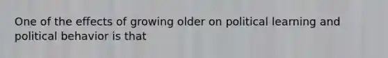 One of the effects of growing older on political learning and political behavior is that