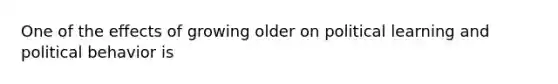 One of the effects of growing older on political learning and political behavior is