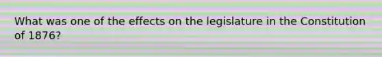 What was one of the effects on the legislature in the Constitution of 1876?