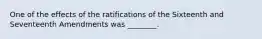 One of the effects of the ratifications of the Sixteenth and Seventeenth Amendments was ________.