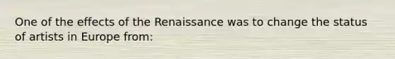 One of the effects of the Renaissance was to change the status of artists in Europe from: