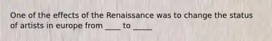 One of the effects of the Renaissance was to change the status of artists in europe from ____ to _____