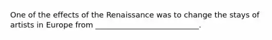 One of the effects of the Renaissance was to change the stays of artists in Europe from ___________________________.