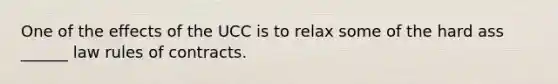 One of the effects of the UCC is to relax some of the hard ass ______ law rules of contracts.