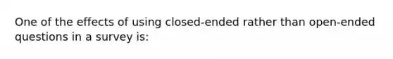 One of the effects of using closed‑ended rather than open‑ended questions in a survey is: