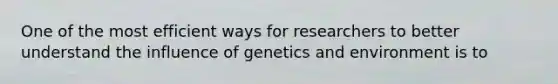 One of the most efficient ways for researchers to better understand the influence of genetics and environment is to