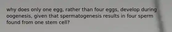 why does only one egg, rather than four eggs, develop during oogenesis, given that spermatogenesis results in four sperm found from one stem cell?