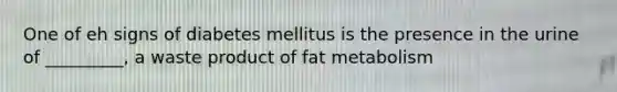 One of eh signs of diabetes mellitus is the presence in the urine of _________, a waste product of fat metabolism