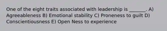 One of the eight traits associated with leadership is _______. A) Agreeableness B) Emotional stability C) Proneness to guilt D) Conscientiousness E) Open Ness to experience
