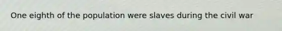 One eighth of the population were slaves during the civil war