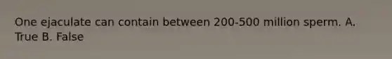 One ejaculate can contain between 200-500 million sperm. A. True B. False