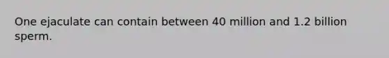 One ejaculate can contain between 40 million and 1.2 billion sperm.