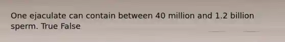 One ejaculate can contain between 40 million and 1.2 billion sperm. True False