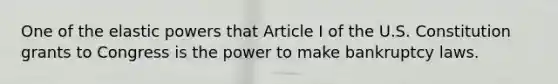 One of the elastic powers that Article I of the U.S. Constitution grants to Congress is the power to make bankruptcy laws.