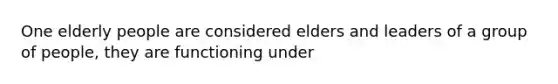 One elderly people are considered elders and leaders of a group of people, they are functioning under