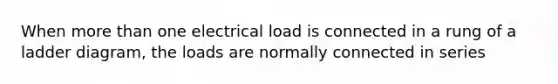 When more than one electrical load is connected in a rung of a ladder diagram, the loads are normally connected in series