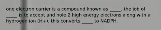 one electron carrier is a compound known as _____. the job of _____ is to accept and hole 2 high energy electrons along with a hydrogen ion (H+). this converts _____ to NADPH.