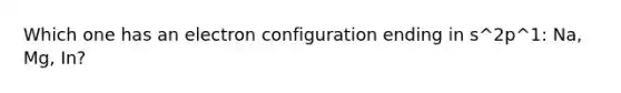 Which one has an electron configuration ending in s^2p^1: Na, Mg, In?