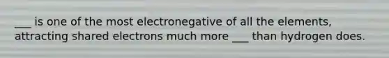 ___ is one of the most electronegative of all the elements, attracting shared electrons much more ___ than hydrogen does.