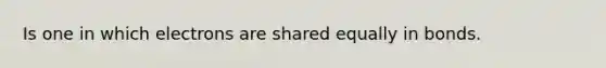 Is one in which electrons are shared equally in bonds.