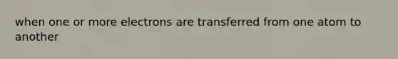 when one or more electrons are transferred from one atom to another