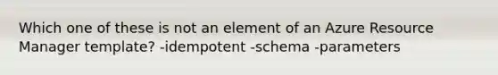 Which one of these is not an element of an Azure Resource Manager template? -idempotent -schema -parameters