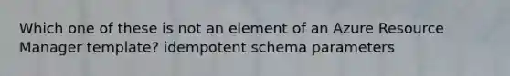 Which one of these is not an element of an Azure Resource Manager template? idempotent schema parameters