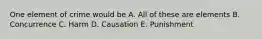 One element of crime would be A. All of these are elements B. Concurrence C. Harm D. Causation E. Punishment