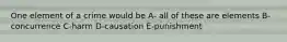 One element of a crime would be A- all of these are elements B-concurrence C-harm D-causation E-punishment