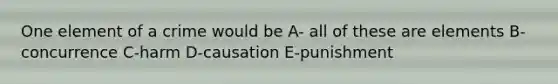 One element of a crime would be A- all of these are elements B-concurrence C-harm D-causation E-punishment