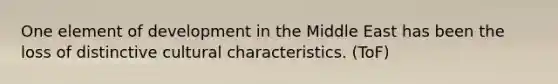 One element of development in the Middle East has been the loss of distinctive cultural characteristics. (ToF)