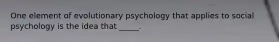 One element of evolutionary psychology that applies to social psychology is the idea that _____.